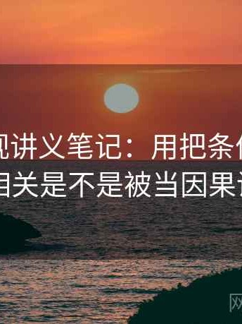柚子影视讲义笔记：用把条件补齐再读把相关是不是被当因果讲明白