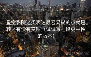 星空影院这类表达最容易糊的点就是转述有没有变味（试试写一段更中性的版本）