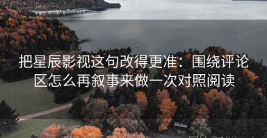 把星辰影视这句改得更准：围绕评论区怎么再叙事来做一次对照阅读
