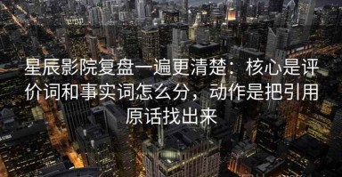 星辰影院复盘一遍更清楚：核心是评价词和事实词怎么分，动作是把引用原话找出来