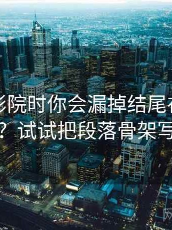 看星空影院时你会漏掉结尾在收束什么吗？试试把段落骨架写出来