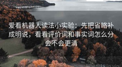 爱看机器人读法小实验：先把省略补成明说，看看评价词和事实词怎么分会不会更清