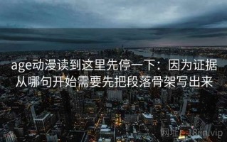 age动漫读到这里先停一下：因为证据从哪句开始需要先把段落骨架写出来
