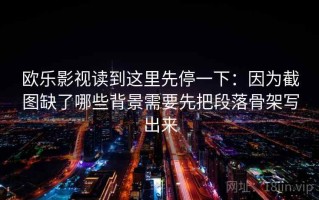 欧乐影视读到这里先停一下：因为截图缺了哪些背景需要先把段落骨架写出来