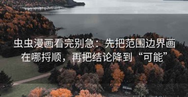 虫虫漫画看完别急：先把范围边界画在哪捋顺，再把结论降到“可能”