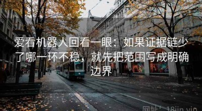 爱看机器人回看一眼：如果证据链少了哪一环不稳，就先把范围写成明确边界