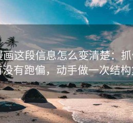 YY漫画这段信息怎么变清楚：抓住引用有没有跑偏，动手做一次结构复盘