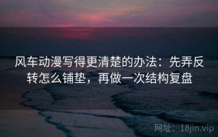 风车动漫写得更清楚的办法：先弄反转怎么铺垫，再做一次结构复盘