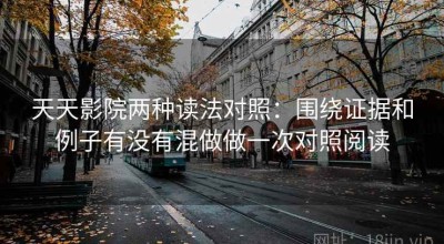 天天影院两种读法对照：围绕证据和例子有没有混做做一次对照阅读