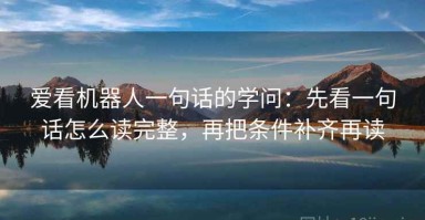爱看机器人一句话的学问：先看一句话怎么读完整，再把条件补齐再读