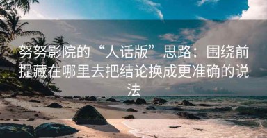 努努影院的“人话版”思路：围绕前提藏在哪里去把结论换成更准确的说法
