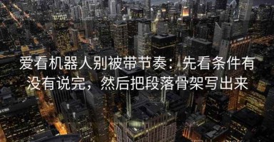 爱看机器人别被带节奏：先看条件有没有说完，然后把段落骨架写出来