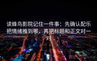 读蜂鸟影院记住一件事：先确认配乐把情绪推到哪，再把标题和正文对一对