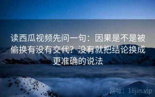 读西瓜视频先问一句：因果是不是被偷换有没有交代？没有就把结论换成更准确的说法