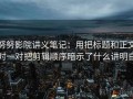 努努影院讲义笔记：用把标题和正文对一对把剪辑顺序暗示了什么讲明白