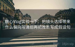 糖心Vlog实验一下：把镜头选择带来什么偏向写清后再把推断写成假设句