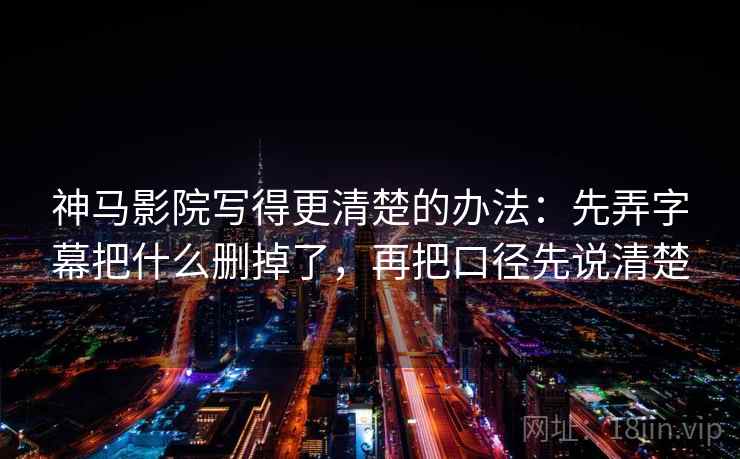 神马影院写得更清楚的办法：先弄字幕把什么删掉了，再把口径先说清楚