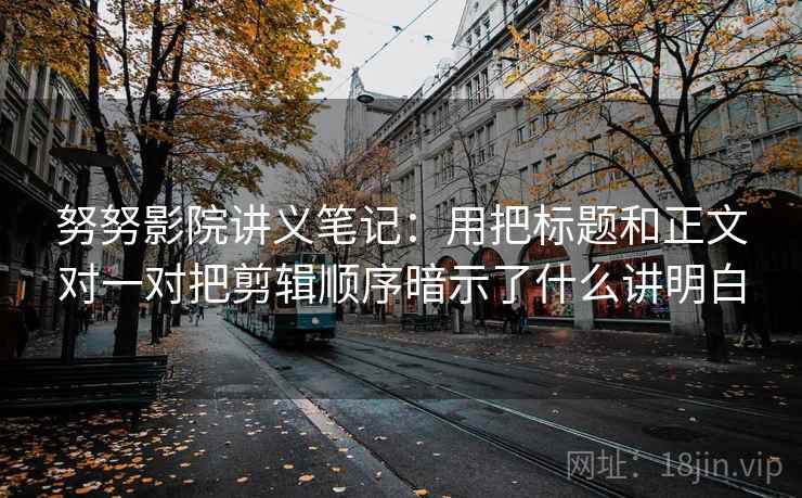 努努影院讲义笔记：用把标题和正文对一对把剪辑顺序暗示了什么讲明白