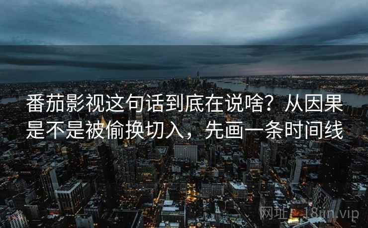 番茄影视这句话到底在说啥？从因果是不是被偷换切入，先画一条时间线