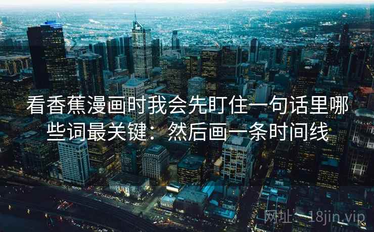 看香蕉漫画时我会先盯住一句话里哪些词最关键：然后画一条时间线