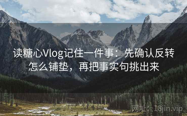 读糖心Vlog记住一件事：先确认反转怎么铺垫，再把事实句挑出来