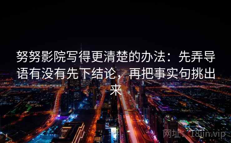努努影院写得更清楚的办法:先弄导语有没有先下结论,再把事实句挑出来 努努影院写得更清楚的办法:先弄导语有没有先下结论,再把事实句挑出来