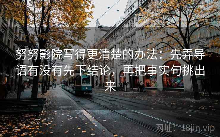 努努影院写得更清楚的办法:先弄导语有没有先下结论,再把事实句挑出来 努努影院写得更清楚的办法:先弄导语有没有先下结论,再把事实句挑出来