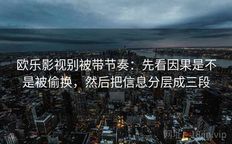 欧乐影视别被带节奏:先看因果是不是被偷换,然后把信息分层成三段 欧乐影视别被带节奏:先看因果是不是被偷换,然后把信息分层成三段