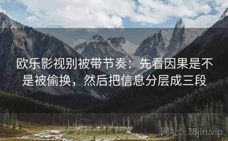 欧乐影视别被带节奏:先看因果是不是被偷换,然后把信息分层成三段 欧乐影视别被带节奏:先看因果是不是被偷换,然后把信息分层成三段