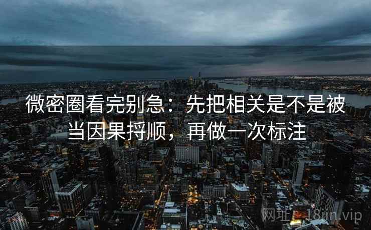 微密圈看完别急:先把相关是不是被当因果捋顺,再做一次标注 微密圈看完别急:先把相关是不是被当因果捋顺,再做一次标注