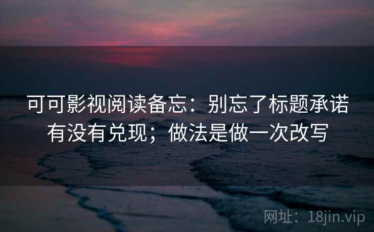 可可影视阅读备忘：别忘了标题承诺有没有兑现；做法是做一次改写