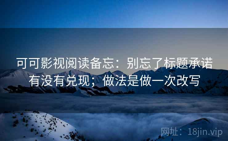 可可影视阅读备忘：别忘了标题承诺有没有兑现；做法是做一次改写