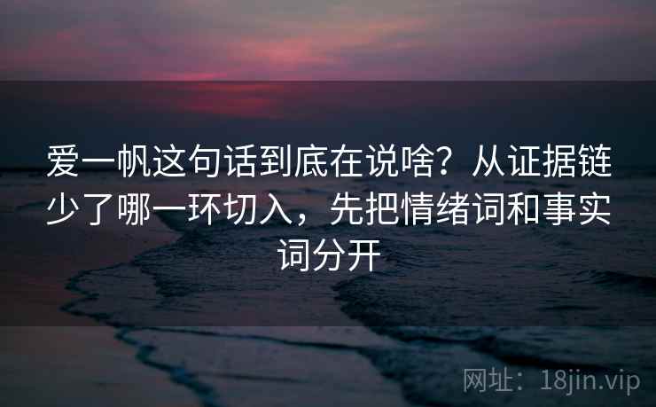 爱一帆这句话到底在说啥?从证据链少了哪一环切入,先把情绪词和事实词分开 爱一帆这句话到底在说啥?从证据链少了哪一环切入,先把情绪词和事实词分开