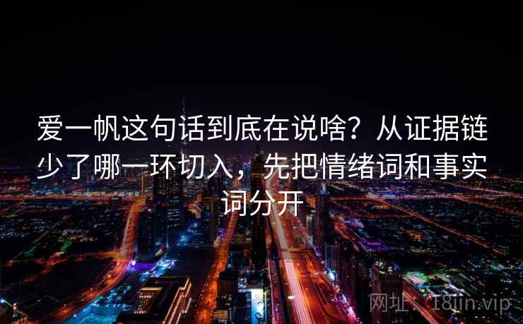 爱一帆这句话到底在说啥?从证据链少了哪一环切入,先把情绪词和事实词分开 爱一帆这句话到底在说啥?从证据链少了哪一环切入,先把情绪词和事实词分开