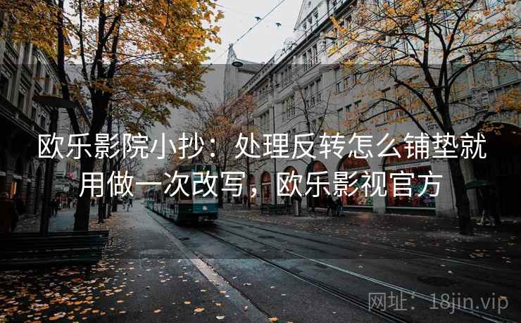 欧乐影院小抄：处理反转怎么铺垫就用做一次改写，欧乐影视官方