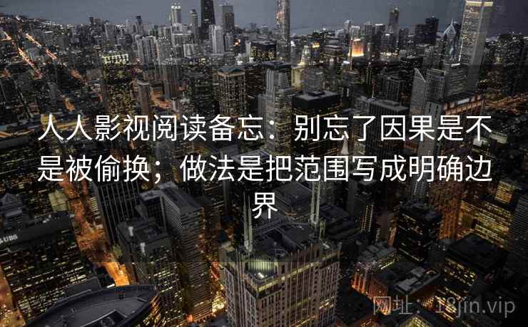 人人影视阅读备忘：别忘了因果是不是被偷换；做法是把范围写成明确边界