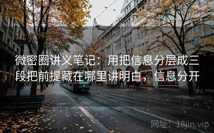微密圈讲义笔记:用把信息分层成三段把前提藏在哪里讲明白,信息分开 微密圈讲义笔记:用把信息分层成三段把前提藏在哪里讲明白,信息分开