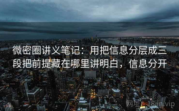 微密圈讲义笔记:用把信息分层成三段把前提藏在哪里讲明白,信息分开 微密圈讲义笔记:用把信息分层成三段把前提藏在哪里讲明白,信息分开