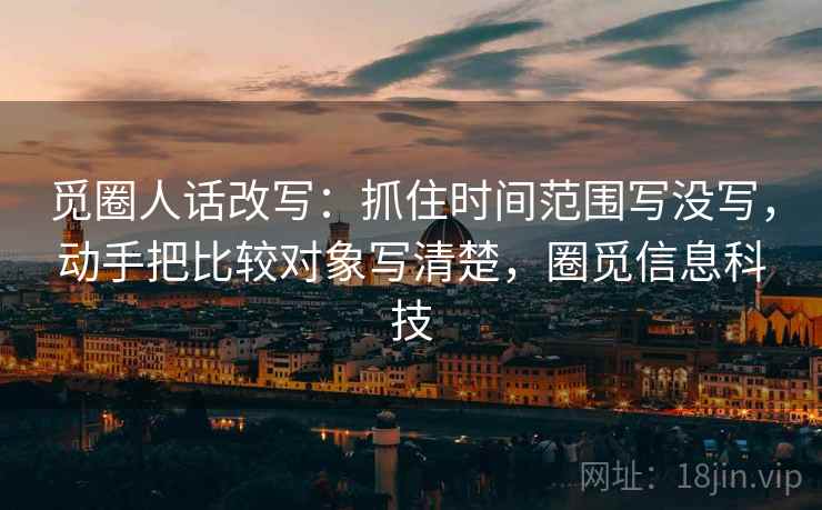 觅圈人话改写：抓住时间范围写没写，动手把比较对象写清楚，圈觅信息科技