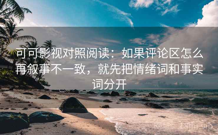 可可影视对照阅读:如果评论区怎么再叙事不一致,就先把情绪词和事实词分开 可可影视对照阅读:如果评论区怎么再叙事不一致,就先把情绪词和事实词分开