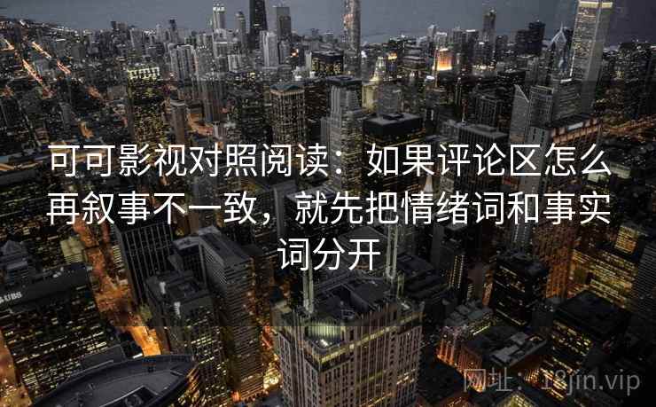 可可影视对照阅读:如果评论区怎么再叙事不一致,就先把情绪词和事实词分开 可可影视对照阅读:如果评论区怎么再叙事不一致,就先把情绪词和事实词分开