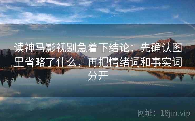 读神马影视别急着下结论：先确认图里省略了什么，再把情绪词和事实词分开