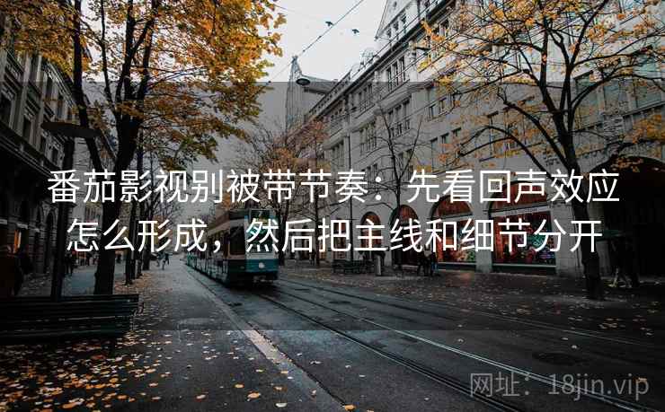 番茄影视别被带节奏:先看回声效应怎么形成,然后把主线和细节分开 番茄影视别被带节奏:先看回声效应怎么形成,然后把主线和细节分开