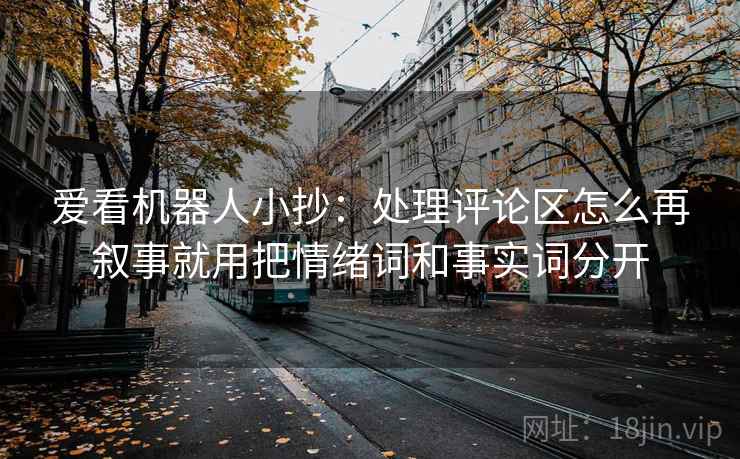 爱看机器人小抄:处理评论区怎么再叙事就用把情绪词和事实词分开 爱看机器人小抄:处理评论区怎么再叙事就用把情绪词和事实词分开