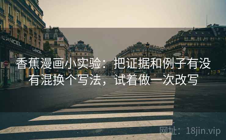 香蕉漫画小实验：把证据和例子有没有混换个写法，试着做一次改写