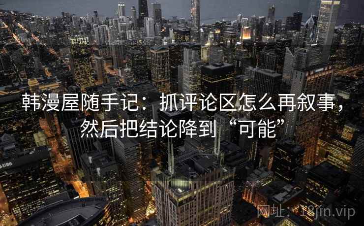 韩漫屋随手记:抓评论区怎么再叙事,然后把结论降到“可能” 韩漫屋随手记:抓评论区怎么再叙事,然后把结论降到“可能”