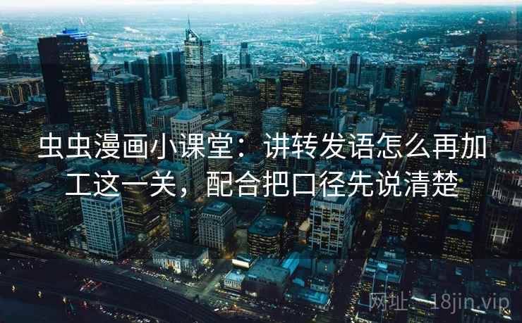 虫虫漫画小课堂:讲转发语怎么再加工这一关,配合把口径先说清楚 虫虫漫画小课堂:讲转发语怎么再加工这一关,配合把口径先说清楚