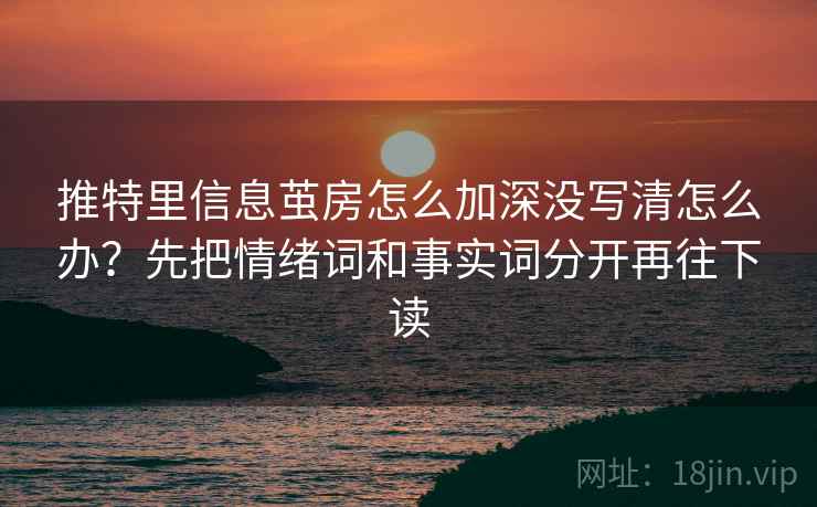 推特里信息茧房怎么加深没写清怎么办？先把情绪词和事实词分开再往下读