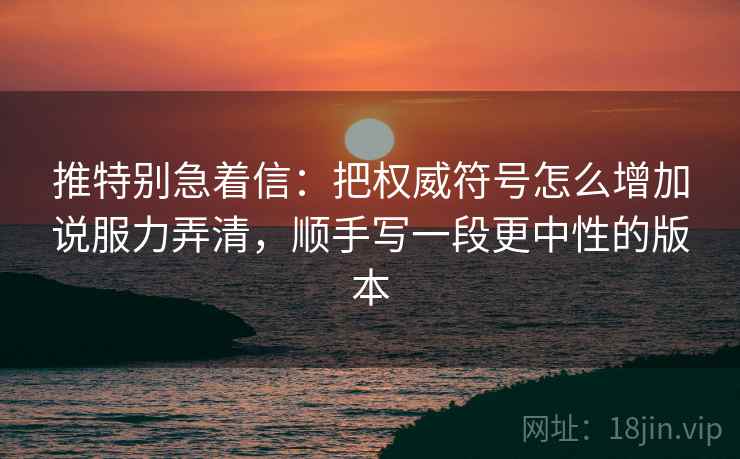 推特别急着信：把权威符号怎么增加说服力弄清，顺手写一段更中性的版本