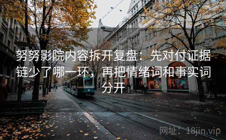 努努影院内容拆开复盘：先对付证据链少了哪一环，再把情绪词和事实词分开
